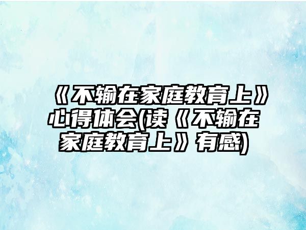 《不輸在家庭教育上》心得體會(讀《不輸在家庭教育上》有感)