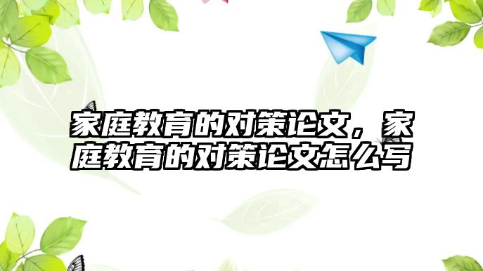 家庭教育的對策論文，家庭教育的對策論文怎么寫