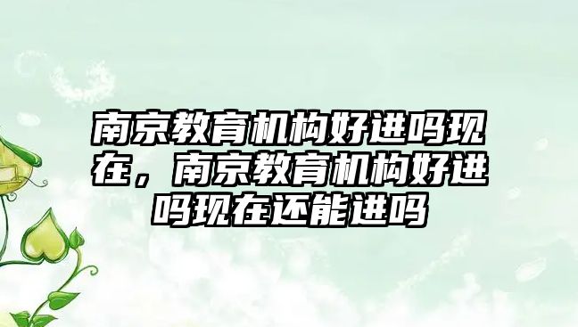 南京教育機(jī)構(gòu)好進(jìn)嗎現(xiàn)在，南京教育機(jī)構(gòu)好進(jìn)嗎現(xiàn)在還能進(jìn)嗎