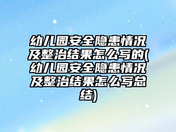 幼兒園安全隱患情況及整治結(jié)果怎么寫的(幼兒園安全隱患情況及整治結(jié)果怎么寫總結(jié))