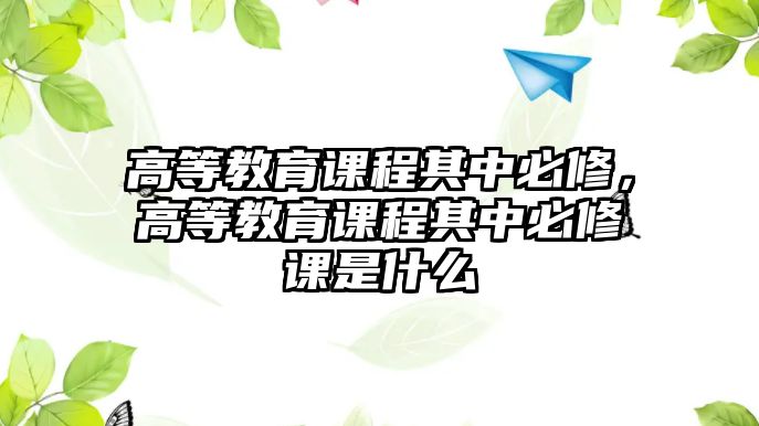 高等教育課程其中必修，高等教育課程其中必修課是什么