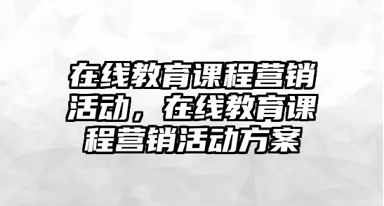 在線教育課程營銷活動，在線教育課程營銷活動方案