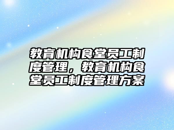 教育機構(gòu)食堂員工制度管理，教育機構(gòu)食堂員工制度管理方案