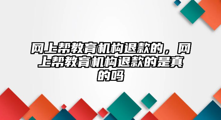 網(wǎng)上幫教育機(jī)構(gòu)退款的，網(wǎng)上幫教育機(jī)構(gòu)退款的是真的嗎