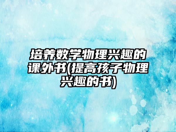 培養(yǎng)數學物理興趣的課外書(提高孩子物理興趣的書)