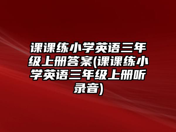 課課練小學(xué)英語三年級(jí)上冊答案(課課練小學(xué)英語三年級(jí)上冊聽錄音)