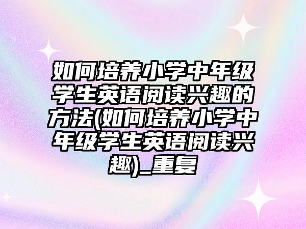 如何培養(yǎng)小學中年級學生英語閱讀興趣的方法(如何培養(yǎng)小學中年級學生英語閱讀興趣)_重復