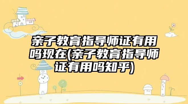 親子教育指導(dǎo)師證有用嗎現(xiàn)在(親子教育指導(dǎo)師證有用嗎知乎)