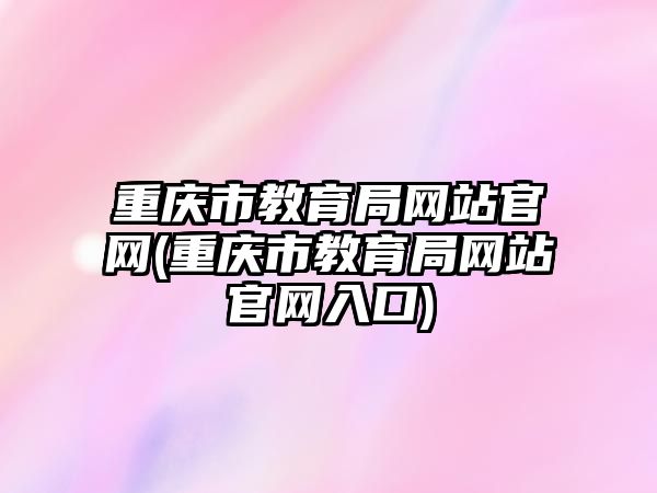 重慶市教育局網站官網(重慶市教育局網站官網入口)