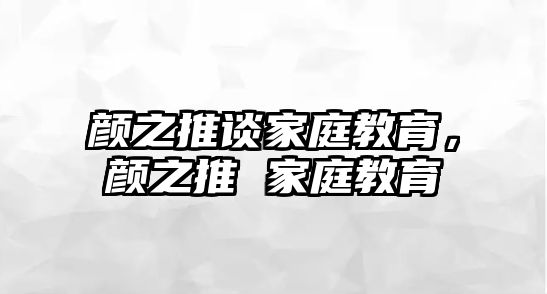 顏之推談家庭教育，顏之推 家庭教育