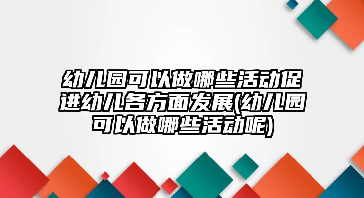 幼兒園可以做哪些活動促進幼兒各方面發(fā)展(幼兒園可以做哪些活動呢)