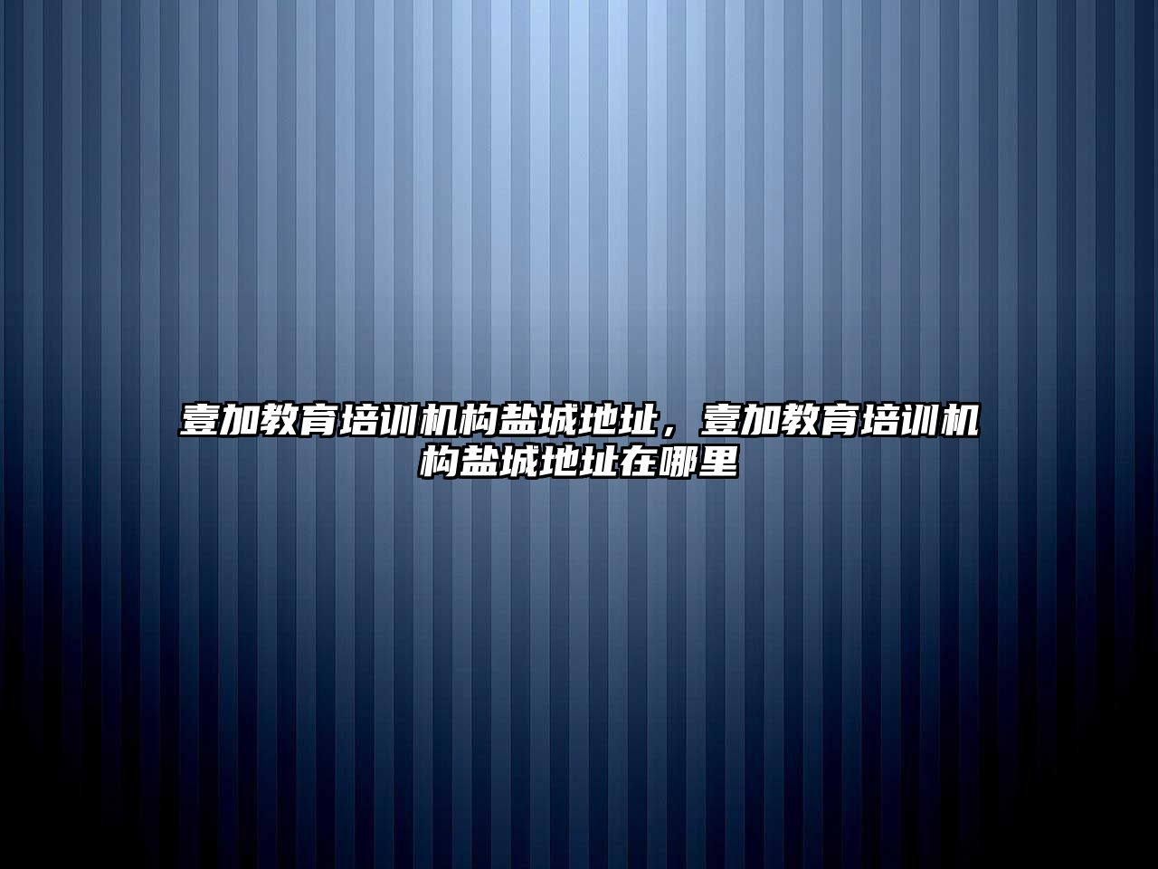 壹加教育培訓機構(gòu)鹽城地址，壹加教育培訓機構(gòu)鹽城地址在哪里