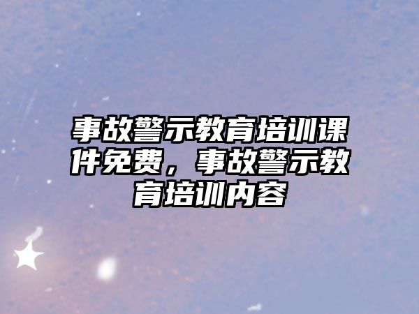 事故警示教育培訓課件免費，事故警示教育培訓內容