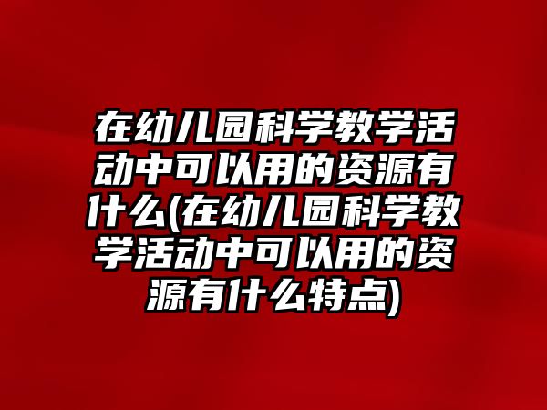 在幼兒園科學(xué)教學(xué)活動(dòng)中可以用的資源有什么(在幼兒園科學(xué)教學(xué)活動(dòng)中可以用的資源有什么特點(diǎn))