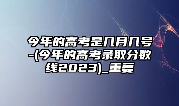 今年的高考是幾月幾號-(今年的高考錄取分?jǐn)?shù)線2023)_重復(fù)