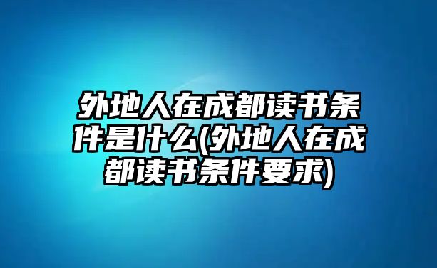 外地人在成都讀書(shū)條件是什么(外地人在成都讀書(shū)條件要求)