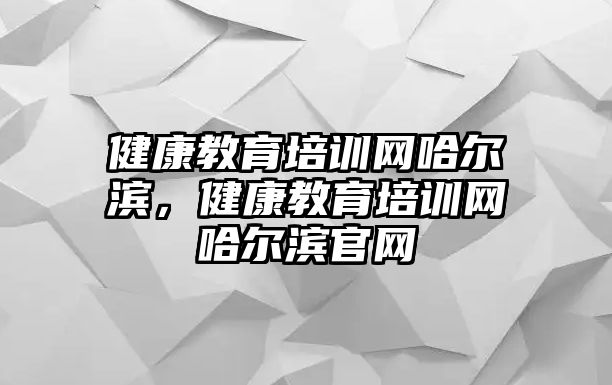 健康教育培訓(xùn)網(wǎng)哈爾濱，健康教育培訓(xùn)網(wǎng)哈爾濱官網(wǎng)