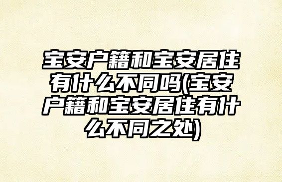 寶安戶籍和寶安居住有什么不同嗎(寶安戶籍和寶安居住有什么不同之處)