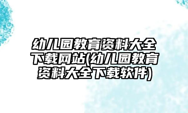 幼兒園教育資料大全下載網站(幼兒園教育資料大全下載軟件)