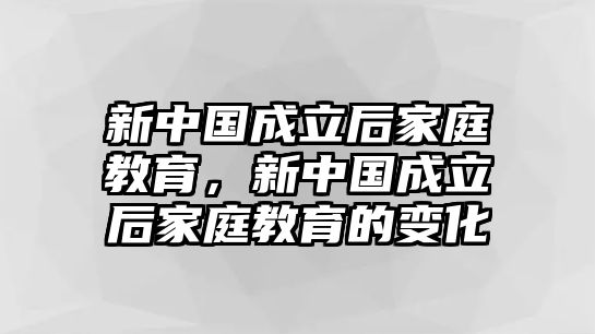 新中國(guó)成立后家庭教育，新中國(guó)成立后家庭教育的變化