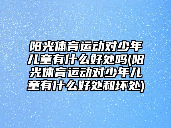 陽光體育運動對少年兒童有什么好處嗎(陽光體育運動對少年兒童有什么好處和壞處)