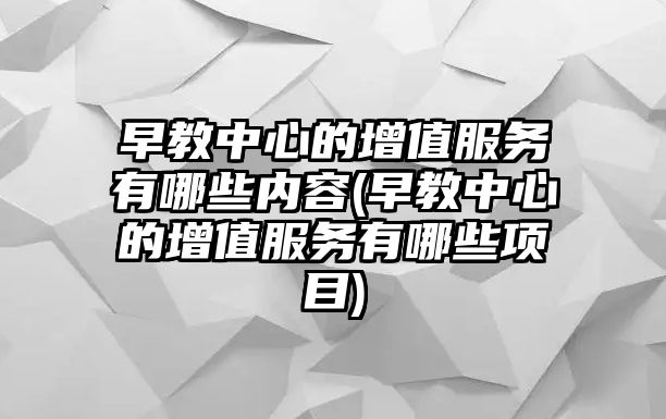 早教中心的增值服務(wù)有哪些內(nèi)容(早教中心的增值服務(wù)有哪些項目)