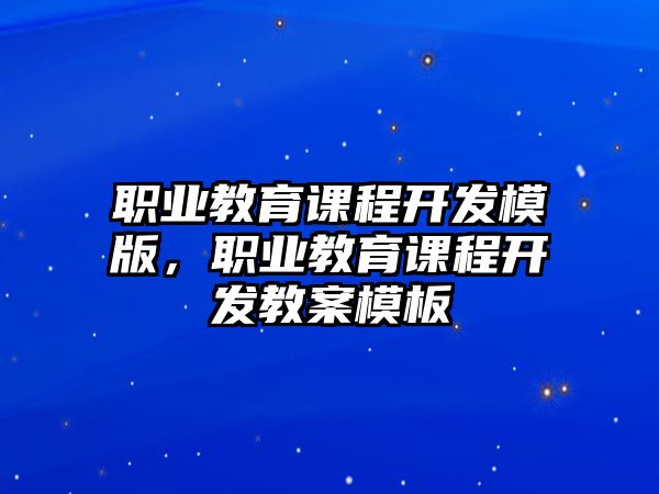 職業(yè)教育課程開發(fā)模版，職業(yè)教育課程開發(fā)教案模板