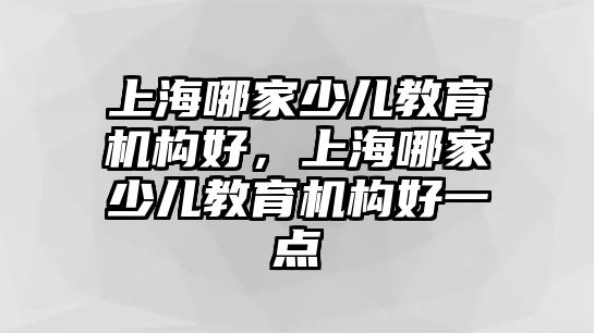 上海哪家少兒教育機(jī)構(gòu)好，上海哪家少兒教育機(jī)構(gòu)好一點(diǎn)