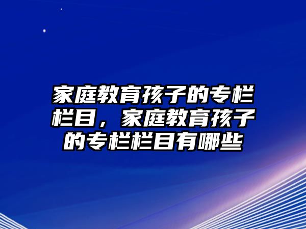 家庭教育孩子的專欄欄目，家庭教育孩子的專欄欄目有哪些