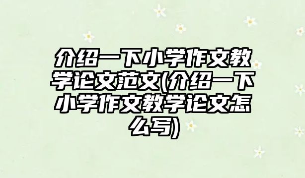 介紹一下小學(xué)作文教學(xué)論文范文(介紹一下小學(xué)作文教學(xué)論文怎么寫)