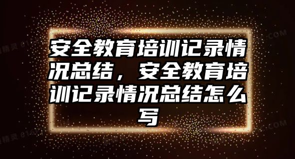 安全教育培訓(xùn)記錄情況總結(jié)，安全教育培訓(xùn)記錄情況總結(jié)怎么寫