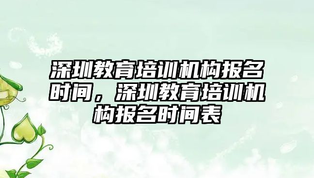 深圳教育培訓機構(gòu)報名時間，深圳教育培訓機構(gòu)報名時間表