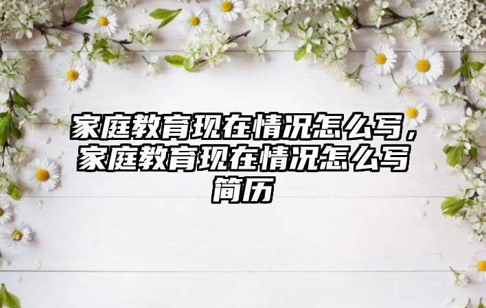 家庭教育現(xiàn)在情況怎么寫(xiě)，家庭教育現(xiàn)在情況怎么寫(xiě)簡(jiǎn)歷