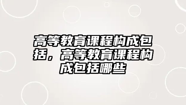 高等教育課程構成包括，高等教育課程構成包括哪些