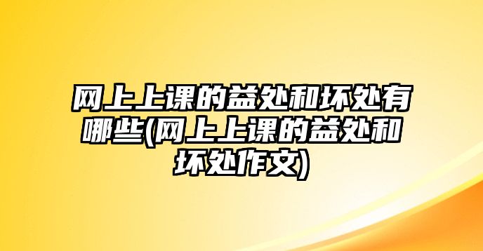 網(wǎng)上上課的益處和壞處有哪些(網(wǎng)上上課的益處和壞處作文)