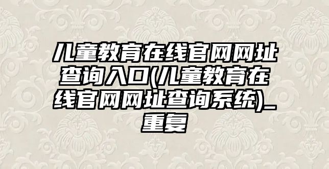 兒童教育在線官網網址查詢入口(兒童教育在線官網網址查詢系統(tǒng))_重復