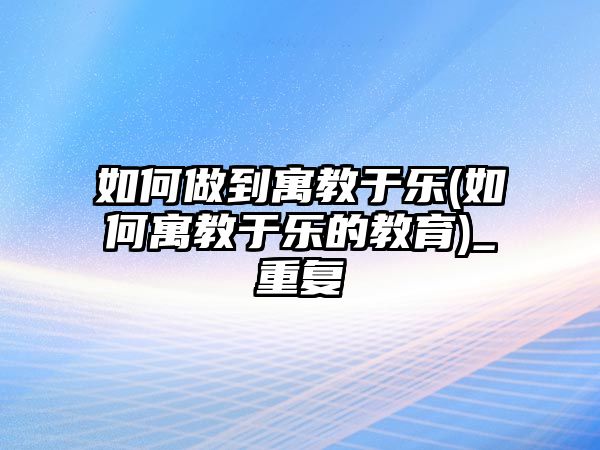 如何做到寓教于樂(如何寓教于樂的教育)_重復