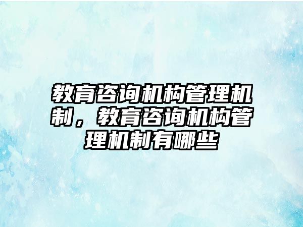 教育咨詢機構(gòu)管理機制，教育咨詢機構(gòu)管理機制有哪些