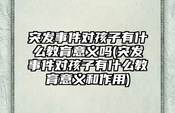 突發(fā)事件對(duì)孩子有什么教育意義嗎(突發(fā)事件對(duì)孩子有什么教育意義和作用)