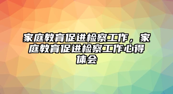 家庭教育促進檢察工作，家庭教育促進檢察工作心得體會