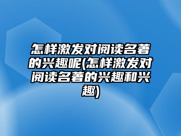 怎樣激發(fā)對閱讀名著的興趣呢(怎樣激發(fā)對閱讀名著的興趣和興趣)