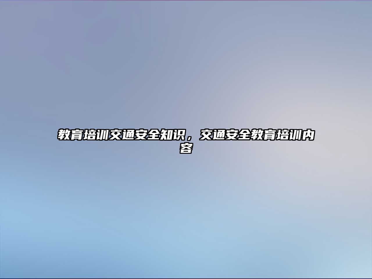 教育培訓交通安全知識，交通安全教育培訓內(nèi)容