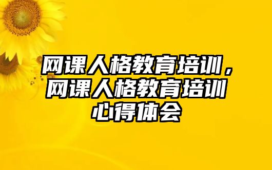 網(wǎng)課人格教育培訓(xùn)，網(wǎng)課人格教育培訓(xùn)心得體會