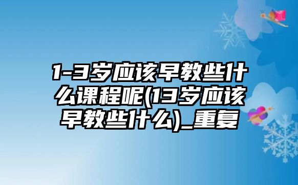 1-3歲應(yīng)該早教些什么課程呢(13歲應(yīng)該早教些什么)_重復(fù)