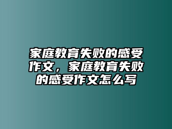 家庭教育失敗的感受作文，家庭教育失敗的感受作文怎么寫