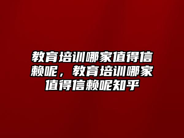 教育培訓(xùn)哪家值得信賴呢，教育培訓(xùn)哪家值得信賴呢知乎