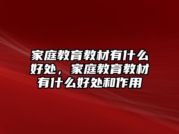 家庭教育教材有什么好處，家庭教育教材有什么好處和作用