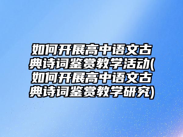 如何開展高中語文古典詩詞鑒賞教學(xué)活動(如何開展高中語文古典詩詞鑒賞教學(xué)研究)