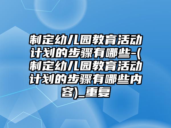 制定幼兒園教育活動計劃的步驟有哪些-(制定幼兒園教育活動計劃的步驟有哪些內(nèi)容)_重復