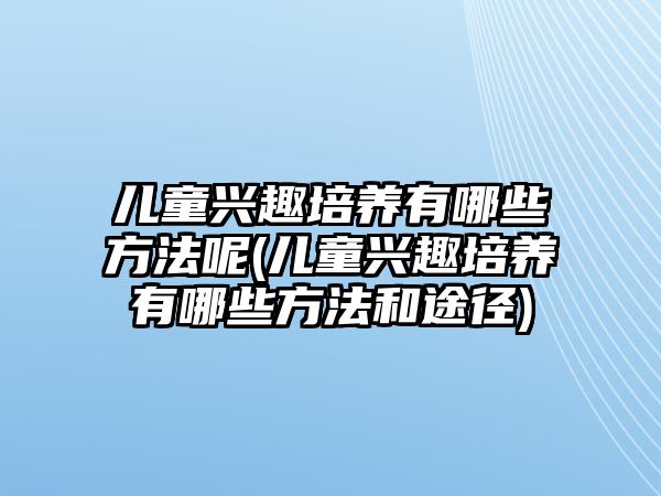 兒童興趣培養(yǎng)有哪些方法呢(兒童興趣培養(yǎng)有哪些方法和途徑)